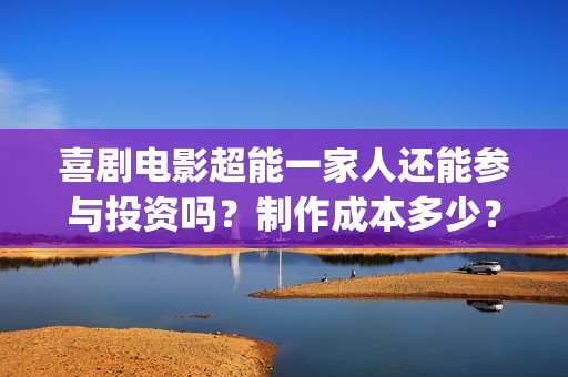 喜剧电影超能一家人还能参与投资吗？制作成本多少？机构预测票房多少(超能1+1)