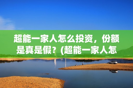超能一家人怎么投资，份额是真是假？(超能一家人怎么样)