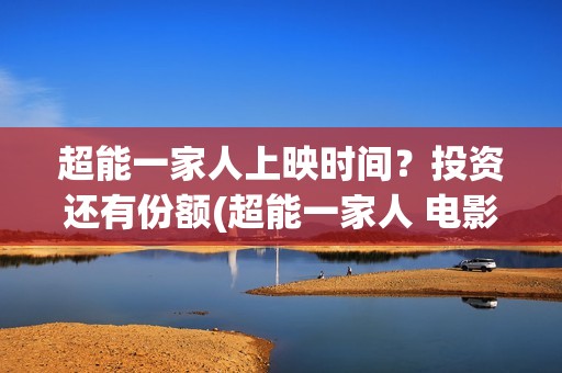 超能一家人上映时间？投资还有份额(超能一家人 电影)
