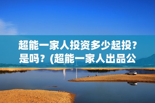 超能一家人投资多少起投？是吗？(超能一家人出品公司)