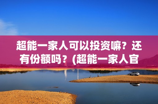 超能一家人可以投资嘛？还有份额吗？(超能一家人官宣)