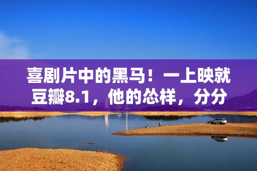 喜剧片中的黑马！一上映就豆瓣8.1，他的怂样，分分钟封神