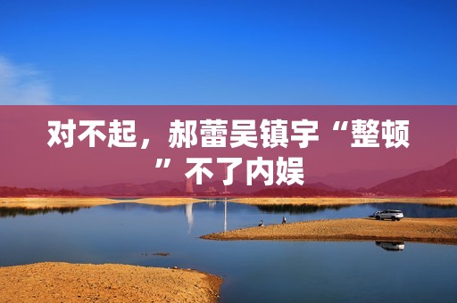 对不起，郝蕾吴镇宇“整顿”不了内娱