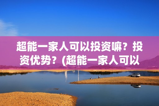 超能一家人可以投资嘛？投资优势？(超能一家人可以在一起吗)