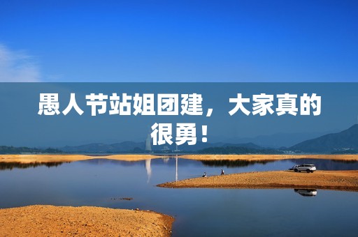 愚人节站姐团建，大家真的很勇！