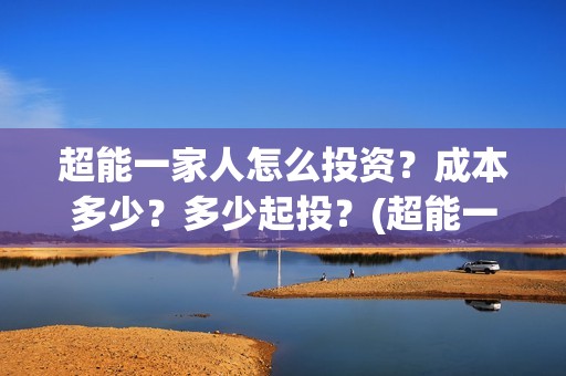 超能一家人怎么投资？成本多少？多少起投？(超能一家人官宣)