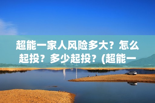 超能一家人风险多大？怎么起投？多少起投？(超能一家人投资方)