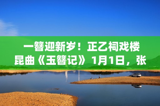  一簪迎新岁！正乙祠戏楼昆曲《玉簪记》 1月1日，张媛媛、翁佳慧再谱古典情缘(冠状动脉粥样硬化表现什么意思)