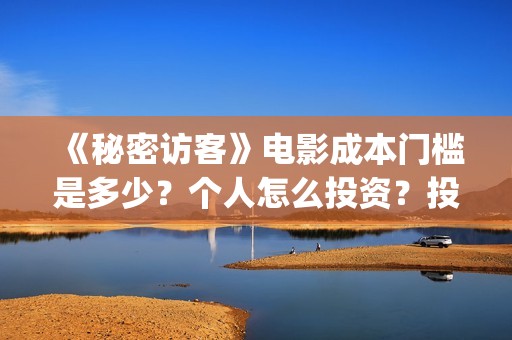 《秘密访客》电影成本门槛是多少？个人怎么投资？投资有保障吗？(《秘密访客》电影演员表)