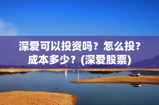 深爱可以投资吗？怎么投？成本多少？(深爱股票)