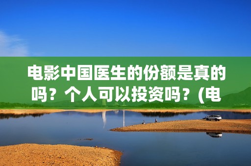 电影中国医生的份额是真的吗？个人可以投资吗？(电影中国医生情节)