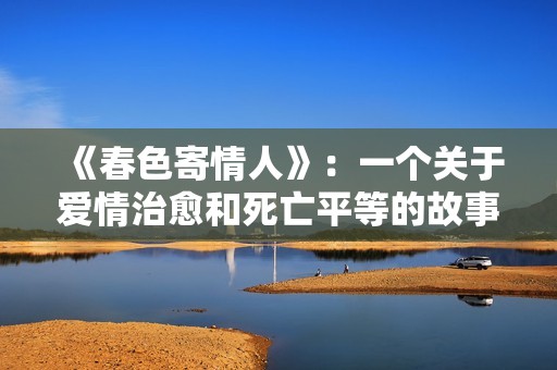 《春色寄情人》：一个关于爱情治愈和死亡平等的故事