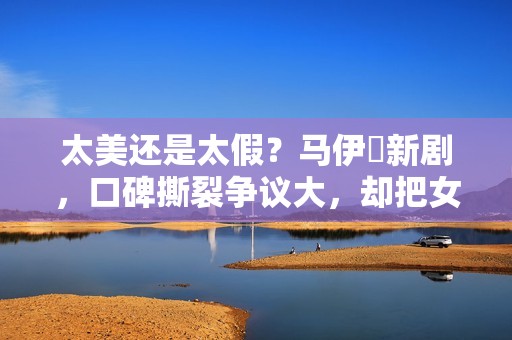 太美还是太假？马伊琍新剧，口碑撕裂争议大，却把女性困境说透了