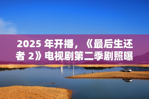 2025 年开播，《最后生还者 2》电视剧第二季剧照曝光