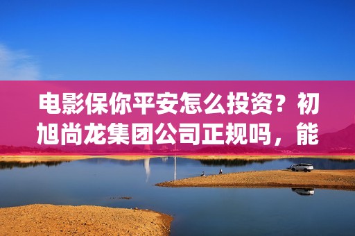 电影保你平安怎么投资？初旭尚龙集团公司正规吗，能投资吗(保你平安护你周全什么意思)
