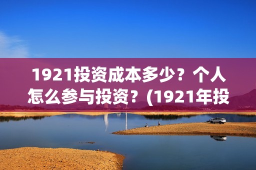 1921投资成本多少？个人怎么参与投资？(1921年投资什么)
