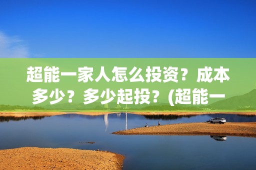 超能一家人怎么投资？成本多少？多少起投？(超能一家人2021年1月3日)