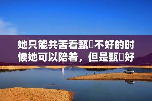 她只能共苦看甄嬛不好的时候她可以陪着，但是甄嬛好的时候就……