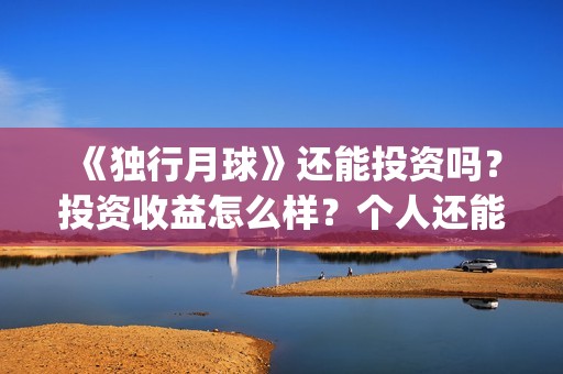 《独行月球》还能投资吗？投资收益怎么样？个人还能投？(独行月球电影什么时候开机)