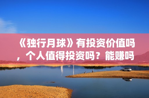 《独行月球》有投资价值吗，个人值得投资吗？能赚吗？(独行月球有没有第二部)