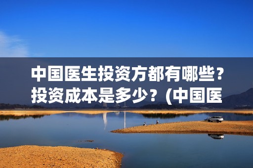 中国医生投资方都有哪些？投资成本是多少？(中国医生的投资方)