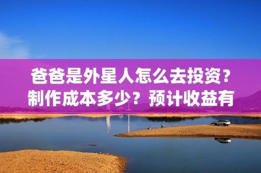 爸爸是外星人怎么去投资？制作成本多少？预计收益有多少？(爸爸是外星人小演员是谁)