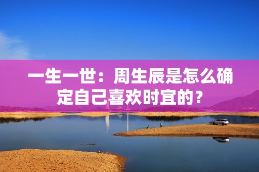 一生一世：周生辰是怎么确定自己喜欢时宜的？