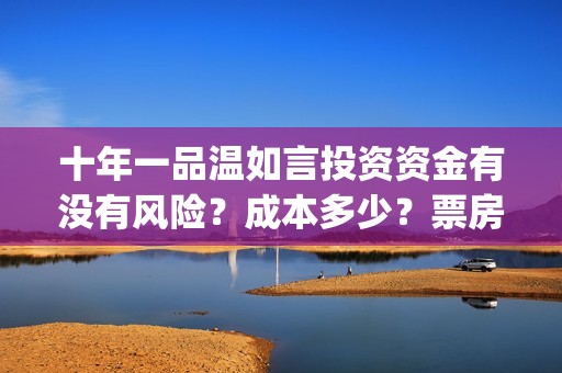 十年一品温如言投资资金有没有风险？成本多少？票房收益预测有多少？(十年一品温如言剧情介绍)