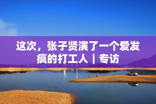 这次，张子贤演了一个爱发疯的打工人｜专访