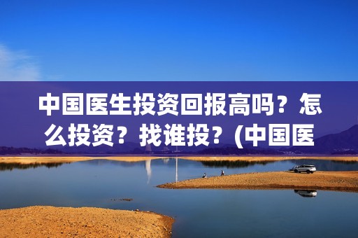 中国医生投资回报高吗？怎么投资？找谁投？(中国医生 投资)