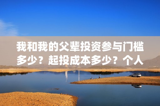 我和我的父辈投资参与门槛多少？起投成本多少？个人投资电影需要注意什么？(我和我的父辈参演)