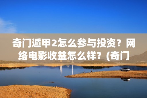 奇门遁甲2怎么参与投资？网络电影收益怎么样？(奇门遁甲怎么起局排盘)
