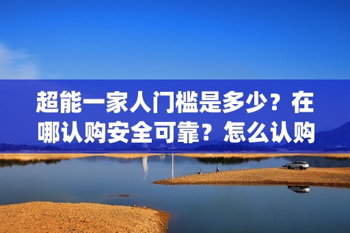 超能一家人门槛是多少？在哪认购安全可靠？怎么认购？(超能一家人剧情)