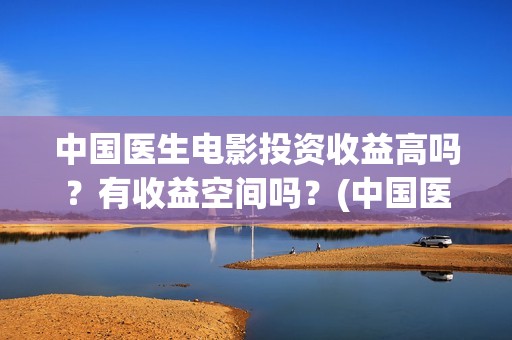 中国医生电影投资收益高吗？有收益空间吗？(中国医生电影分享)