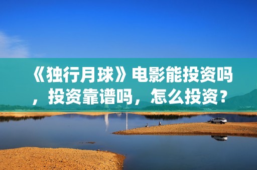 《独行月球》电影能投资吗，投资靠谱吗，怎么投资？(独行月球百度百科)