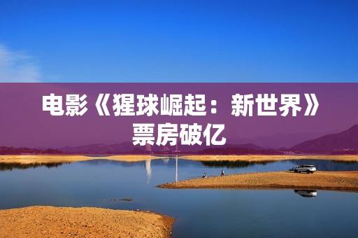 电影《猩球崛起：新世界》票房破亿