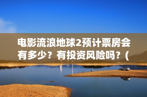 电影流浪地球2预计票房会有多少？有投资风险吗？(电影流浪地球2星辰影院观看)