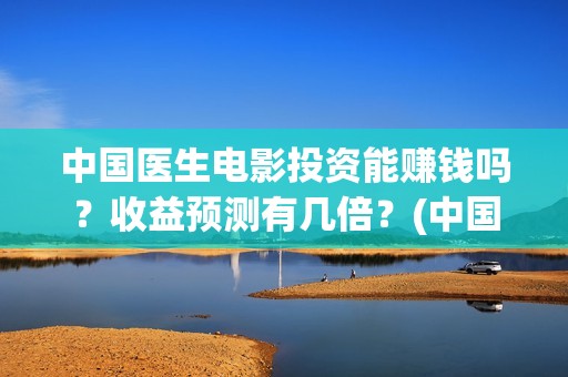 中国医生电影投资能赚钱吗？收益预测有几倍？(中国医生电影投屏)