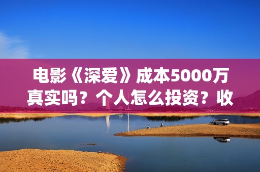 电影《深爱》成本5000万真实吗？个人怎么投资？收益空间大吗？(深爱电影剧情介绍)