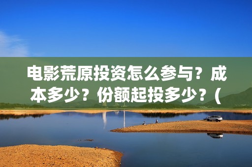 电影荒原投资怎么参与？成本多少？份额起投多少？(电影荒原投资怎么样了)