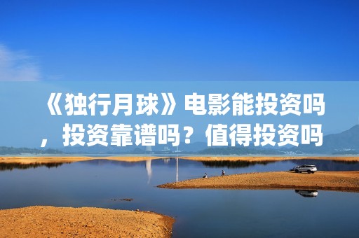 《独行月球》电影能投资吗，投资靠谱吗？值得投资吗？(《独行月球》电影在线看)