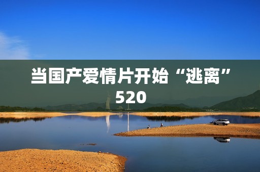 当国产爱情片开始“逃离”520