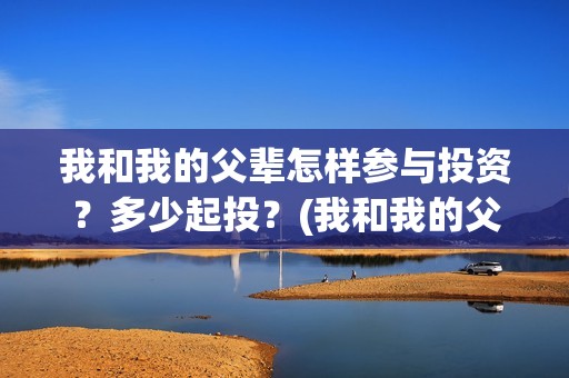 我和我的父辈怎样参与投资？多少起投？(我和我的父辈说的是啥)