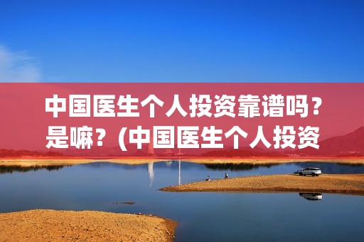 中国医生个人投资靠谱吗？是嘛？(中国医生个人投资多少钱)