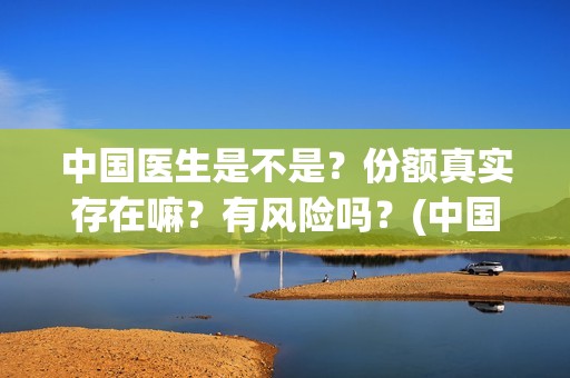中国医生是不是？份额真实存在嘛？有风险吗？(中国医生是不是太多了)