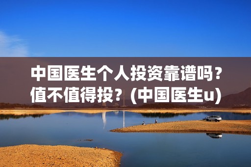 中国医生个人投资靠谱吗？值不值得投？(中国医生u)