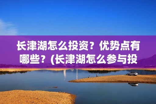 长津湖怎么投资？优势点有哪些？(长津湖怎么参与投资)