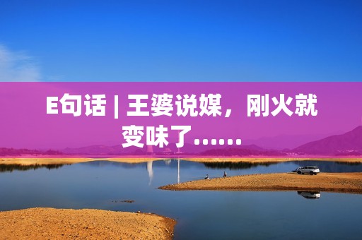E句话 | 王婆说媒，刚火就变味了……
