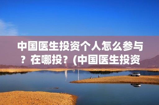 中国医生投资个人怎么参与？在哪投？(中国医生投资方有哪些)