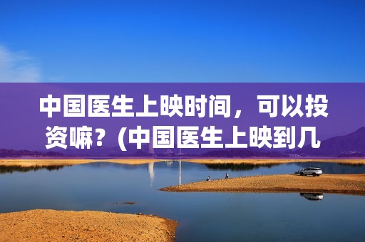 中国医生上映时间，可以投资嘛？(中国医生上映到几号结束)